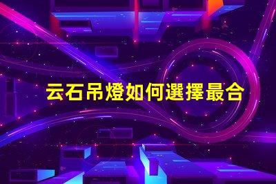 云石吊燈如何選擇最合適的云石吊燈來提升空間氛圍