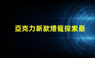 亞克力新款燈籠探索最新設計與應用的魅力