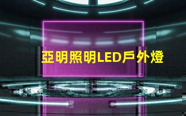 亞明照明LED戶外燈耐用與節能的完美結合,你準備好升級了嗎
