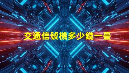 交通信號機多少錢一臺揭示交通信號機價格的秘密