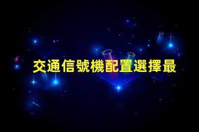 交通信號機配置選擇最佳配置提升交通安全效率