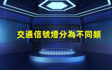 交通信號燈分為不同類型及其應用解析