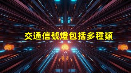 交通信號燈包括多種類型與功能詳解,你了解嗎