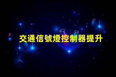交通信號燈控制器提升城市交通管理效率的新技術