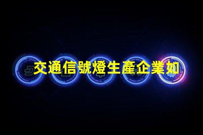 交通信號燈生產企業如何選擇優秀的交通信號燈供應商