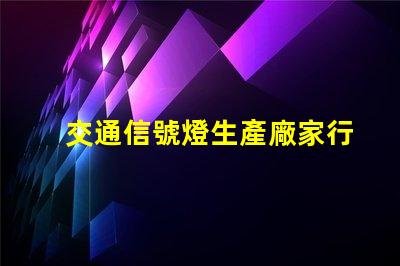 交通信號燈生產廠家行業領先制造商一覽,助力智慧交通