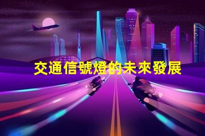交通信號燈的未來發展趨勢揭示智能交通的潛力與挑戰