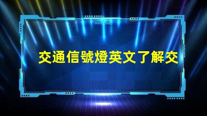 交通信號燈英文了解交通信號燈的正確翻譯與應用