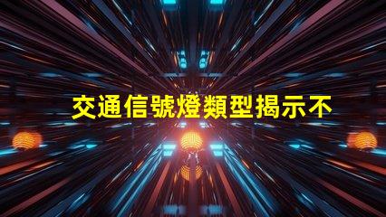 交通信號燈類型揭示不同類型信號燈的優勢與應用