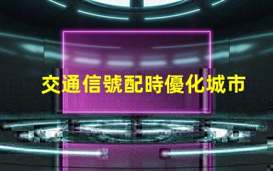 交通信號配時優化城市交通流量的關鍵策略