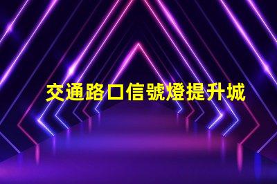 交通路口信號燈提升城市交通效率的關鍵解決方案