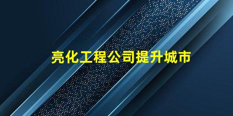 亮化工程公司提升城市美觀與安全的最佳伙伴