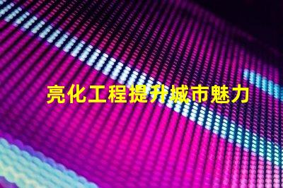 亮化工程提升城市魅力的關鍵策略