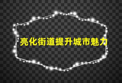 亮化街道提升城市魅力的秘密武器是什么