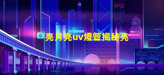 亮月亮uv燈管揭秘亮月亮UV燈管的隱藏優勢