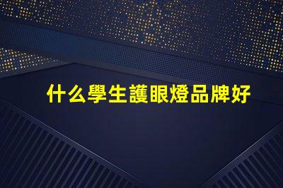 什么學生護眼燈品牌好選擇護眼燈的關鍵因素解析