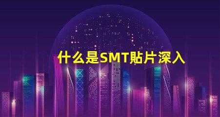 什么是SMT貼片深入解讀SMT技術與應用潛力