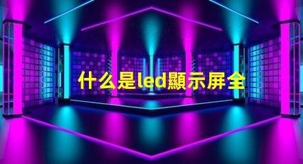 什么是led顯示屏全面解析LED顯示屏的功能與應用