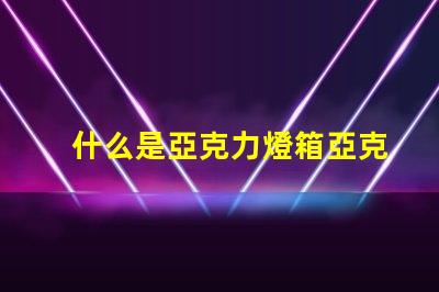 什么是亞克力燈箱亞克力燈箱的用途與優勢揭秘