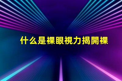什么是裸眼視力揭開裸眼視力的神秘面紗