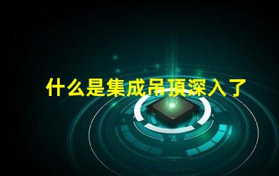 什么是集成吊頂深入了解集成吊頂的優勢與應用