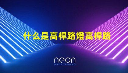 什么是高桿路燈高桿路燈的功能與優勢解析