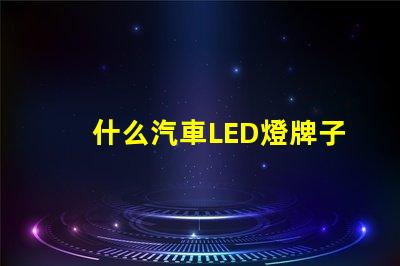什么汽車LED燈牌子好汽車LED燈品牌推薦與對比