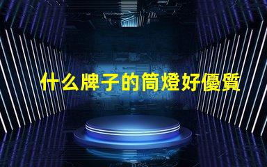 什么牌子的筒燈好優質筒燈品牌推薦與評測