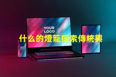 什么的燈籠探索傳統與現代燈籠設計的魅力