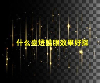 什么臺燈護眼效果好探索最佳護眼臺燈的秘密