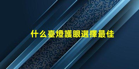 什么臺燈護眼選擇最佳護眼臺燈的秘訣