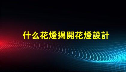 什么花燈揭開花燈設計的神秘面紗