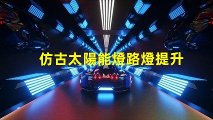 仿古太陽能燈路燈提升城市美感的智能照明選擇