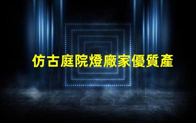 仿古庭院燈廠家優質產品與服務的選擇