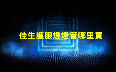 佳生護眼燈燈管哪里買優質護眼燈管的購買指南