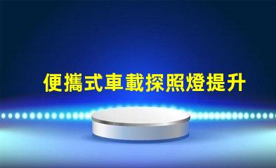 便攜式車載探照燈提升夜間安全的必備裝備