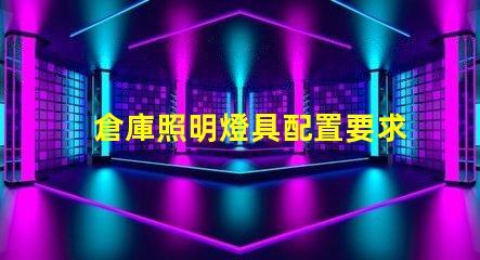 倉庫照明燈具配置要求提升效率的最佳照明方案你準備好了嗎