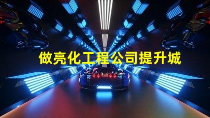 做亮化工程公司提升城市魅力的亮化工程解決方案