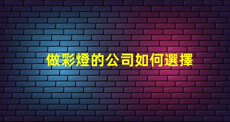 做彩燈的公司如何選擇優質彩燈制造商