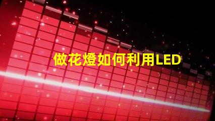 做花燈如何利用LED技術提升花燈亮度與節能效果