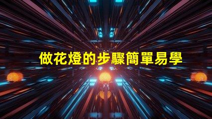 做花燈的步驟簡單易學的花燈制作指南