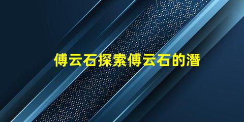 傅云石探索傅云石的潛力與應用價值