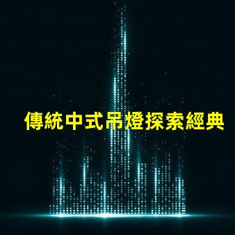 傳統中式吊燈探索經典設計與現代裝飾的完美融合