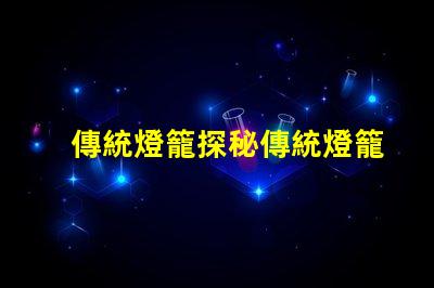 傳統燈籠探秘傳統燈籠背后的文化與工藝