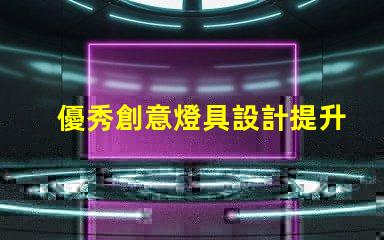 優秀創意燈具設計提升空間美感的獨特方案