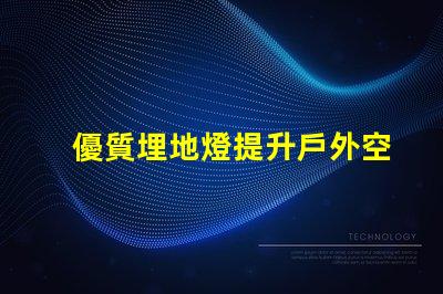 優質埋地燈提升戶外空間的絕佳選擇嗎