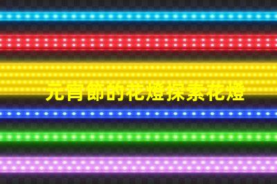 元宵節的花燈探索花燈背后的文化與創意