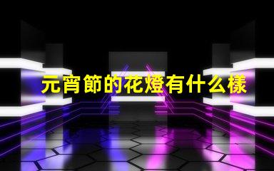 元宵節的花燈有什么樣的探索元宵節花燈多樣性的秘密