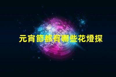 元宵節都有哪些花燈探索元宵節花燈的多樣魅力