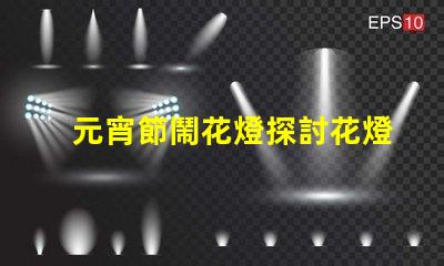 元宵節鬧花燈探討花燈文化背后的傳統與創新
